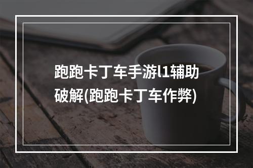 跑跑卡丁车手游l1辅助破解(跑跑卡丁车作弊)