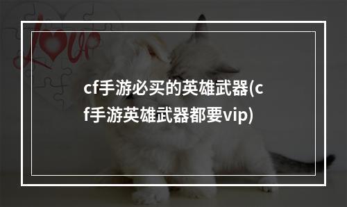 cf手游必买的英雄武器(cf手游英雄武器都要vip)