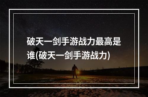 破天一剑手游战力最高是谁(破天一剑手游战力)