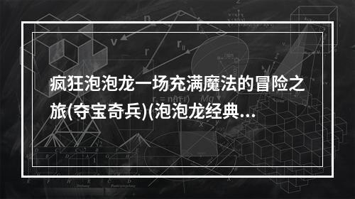 疯狂泡泡龙一场充满魔法的冒险之旅(夺宝奇兵)(泡泡龙经典玩法不再？精致画面带你进入奇幻王国(幻想世界))