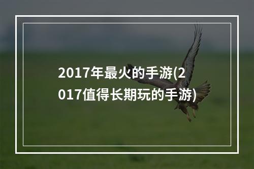 2017年最火的手游(2017值得长期玩的手游)