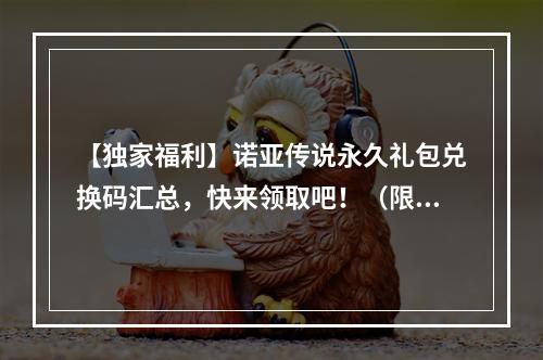 【独家福利】诺亚传说永久礼包兑换码汇总，快来领取吧！（限量大放送，只需动动手指，即可拥有）