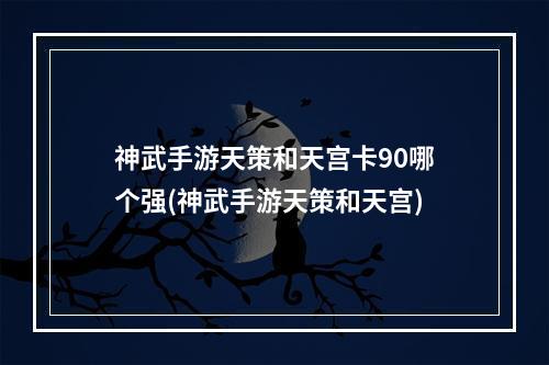 神武手游天策和天宫卡90哪个强(神武手游天策和天宫)