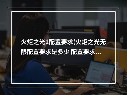 火炬之光1配置要求(火炬之光无限配置要求是多少 配置要求具体信息一览)