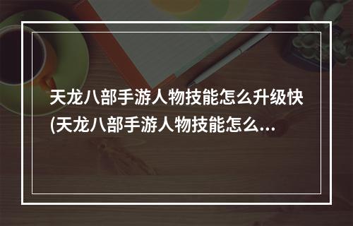 天龙八部手游人物技能怎么升级快(天龙八部手游人物技能怎么升级)