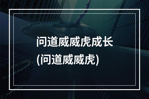 问道威威虎成长(问道威威虎)