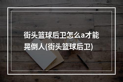 街头篮球后卫怎么a才能晃倒人(街头篮球后卫)