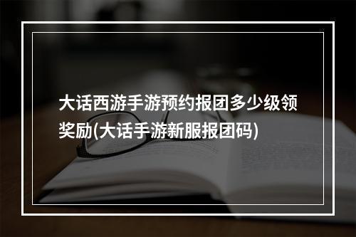 大话西游手游预约报团多少级领奖励(大话手游新服报团码)