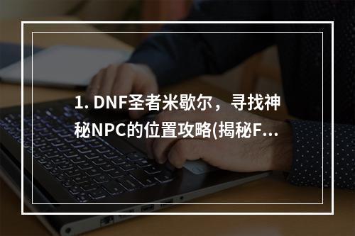 1. DNF圣者米歇尔，寻找神秘NPC的位置攻略(揭秘F11技能)2. DNF圣者米歇尔，哪里可以找到她？