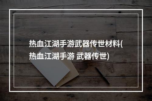 热血江湖手游武器传世材料(热血江湖手游 武器传世)