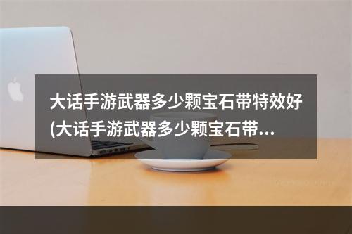 大话手游武器多少颗宝石带特效好(大话手游武器多少颗宝石带特效)