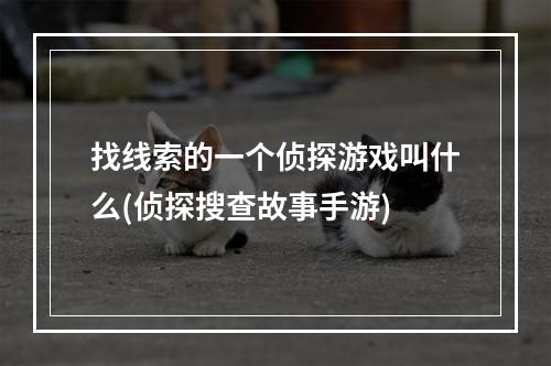 找线索的一个侦探游戏叫什么(侦探搜查故事手游)