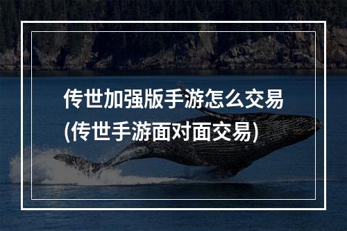 传世加强版手游怎么交易(传世手游面对面交易)