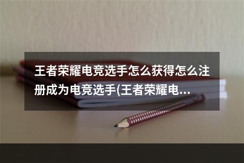 王者荣耀电竞选手怎么获得怎么注册成为电竞选手(王者荣耀电竞选手)