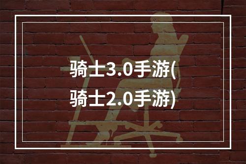 骑士3.0手游(骑士2.0手游)