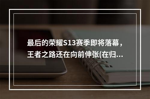 最后的荣耀S13赛季即将落幕，王者之路还在向前伸张(在归来的征程中)(打破天际，冠军高挂S13赛季即将结束，王者的皇冠将交接给谁(胜者为王))