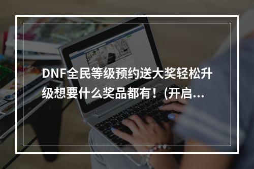 DNF全民等级预约送大奖轻松升级想要什么奖品都有！(开启DNF全民等级预约，赢取丰厚奖励)