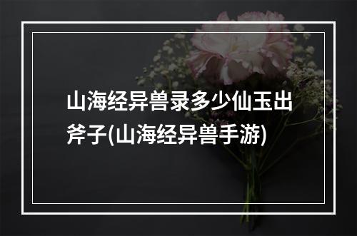 山海经异兽录多少仙玉出斧子(山海经异兽手游)