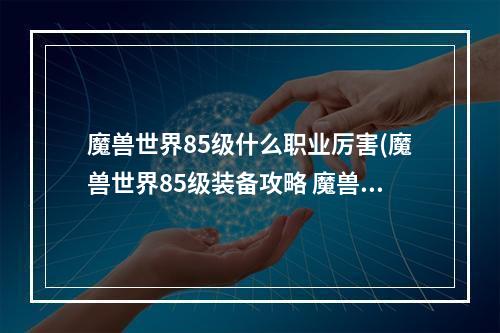 魔兽世界85级什么职业厉害(魔兽世界85级装备攻略 魔兽世界85级装备)