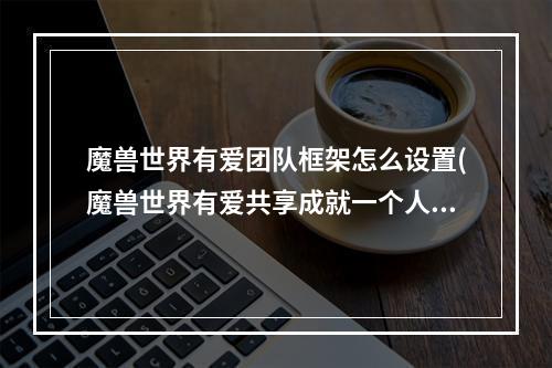 魔兽世界有爱团队框架怎么设置(魔兽世界有爱共享成就一个人能做吗 有爱共享成就达成攻略)