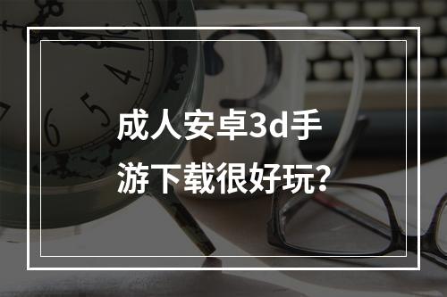 成人安卓3d手游下载很好玩？