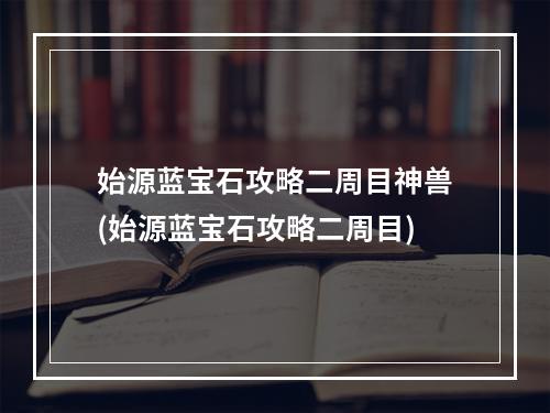 始源蓝宝石攻略二周目神兽(始源蓝宝石攻略二周目)