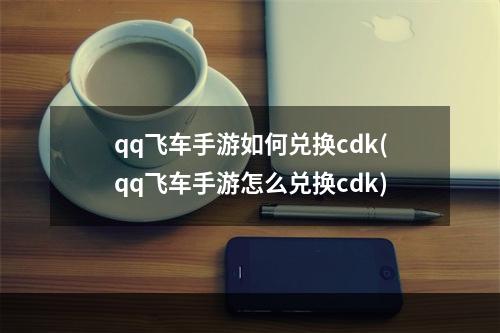 qq飞车手游如何兑换cdk(qq飞车手游怎么兑换cdk)