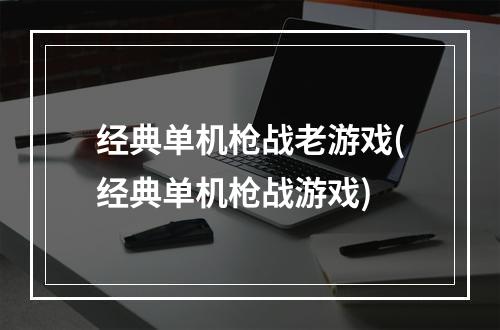 经典单机枪战老游戏(经典单机枪战游戏)