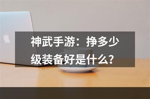 神武手游：挣多少级装备好是什么？