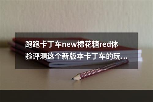 跑跑卡丁车new棉花糖red体验评测这个新版本卡丁车的玩法有哪些？(跑跑卡丁车new棉花糖red有哪些新特性？)