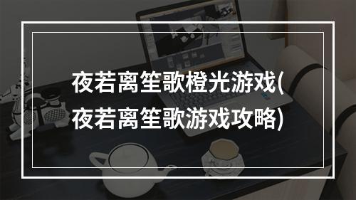 夜若离笙歌橙光游戏(夜若离笙歌游戏攻略)