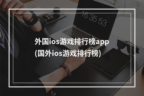 外国ios游戏排行榜app(国外ios游戏排行榜)