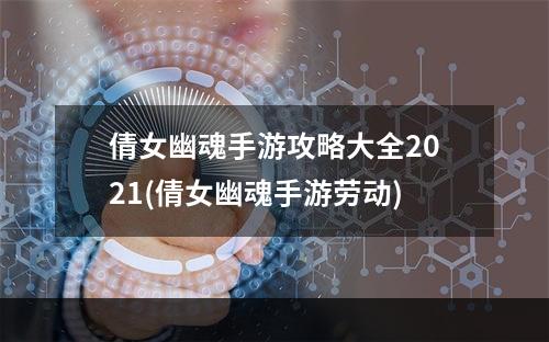 倩女幽魂手游攻略大全2021(倩女幽魂手游劳动)