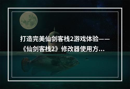 打造完美仙剑客栈2游戏体验——《仙剑客栈2》修改器使用方法详解(完整版) (一键解锁所有美好游戏元素——《仙剑客栈2》修改器助你畅玩(完整版) )