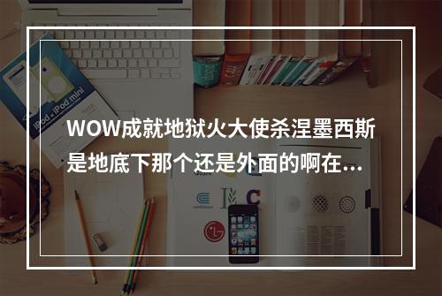 WOW成就地狱火大使杀涅墨西斯是地底下那个还是外面的啊在哪儿啊(地狱火大使)