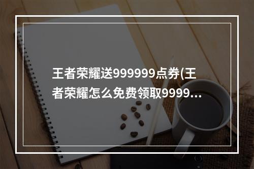 王者荣耀送999999点券(王者荣耀怎么免费领取9999999点卷 )