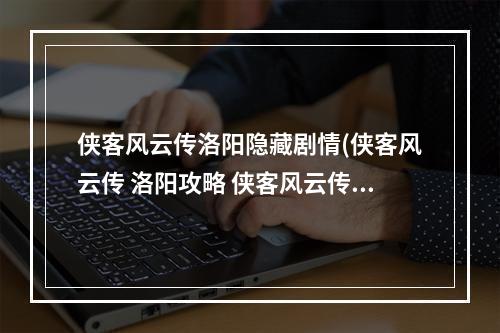 侠客风云传洛阳隐藏剧情(侠客风云传 洛阳攻略 侠客风云传洛阳任务攻略)