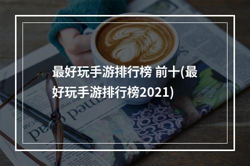 最好玩手游排行榜 前十(最好玩手游排行榜2021)