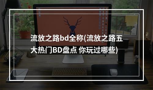 流放之路bd全称(流放之路五大热门BD盘点 你玩过哪些)