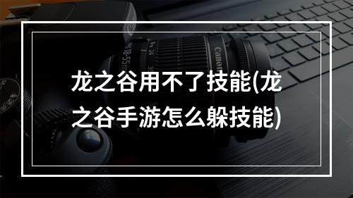 龙之谷用不了技能(龙之谷手游怎么躲技能)