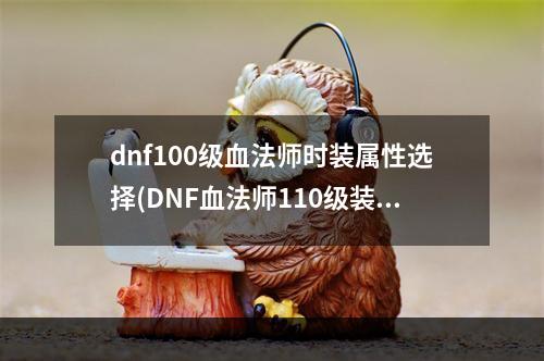 dnf100级血法师时装属性选择(DNF血法师110级装备搭配攻略 )