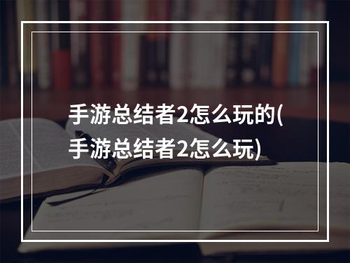 手游总结者2怎么玩的(手游总结者2怎么玩)