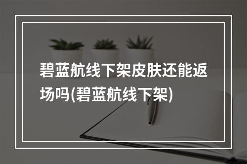 碧蓝航线下架皮肤还能返场吗(碧蓝航线下架)