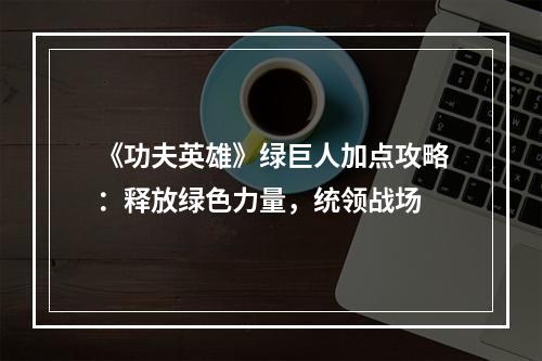 《功夫英雄》绿巨人加点攻略：释放绿色力量，统领战场