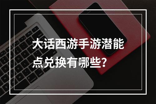 大话西游手游潜能点兑换有哪些？