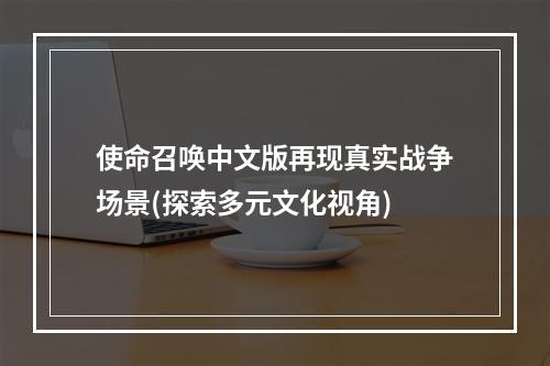 使命召唤中文版再现真实战争场景(探索多元文化视角)