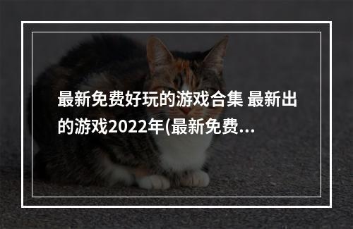 最新免费好玩的游戏合集 最新出的游戏2022年(最新免费好玩的游戏合集 最新出的游戏2022 )