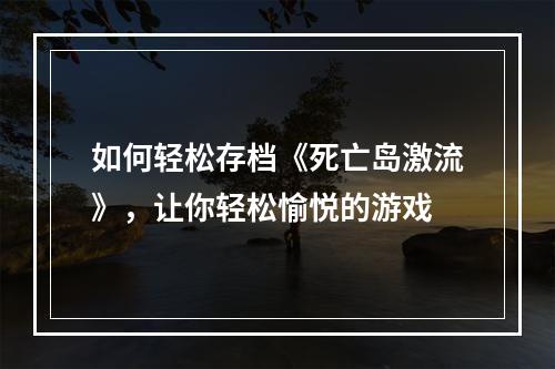 如何轻松存档《死亡岛激流》，让你轻松愉悦的游戏