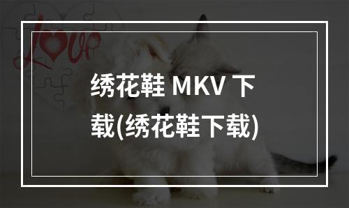 绣花鞋 MKV 下载(绣花鞋下载)