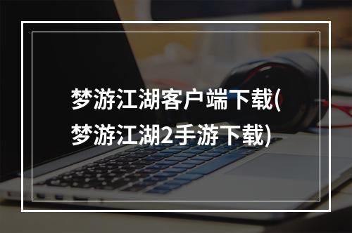 梦游江湖客户端下载(梦游江湖2手游下载)